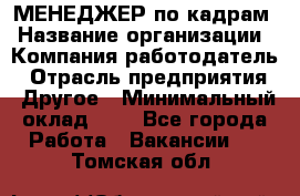 МЕНЕДЖЕР по кадрам › Название организации ­ Компания-работодатель › Отрасль предприятия ­ Другое › Минимальный оклад ­ 1 - Все города Работа » Вакансии   . Томская обл.